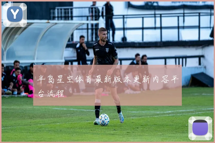 半岛星空体育最新版本更新内容平台流程