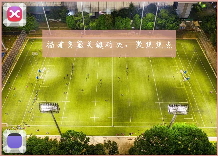 福建男篮关键对决，聚焦焦点