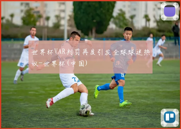 世界杯VAR判罚再度引发全球球迷热议-世界杯(中国)