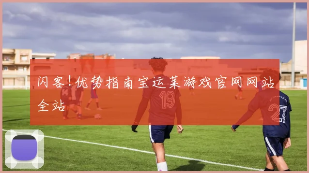 闪客!优势指南宝运莱游戏官网网站全站