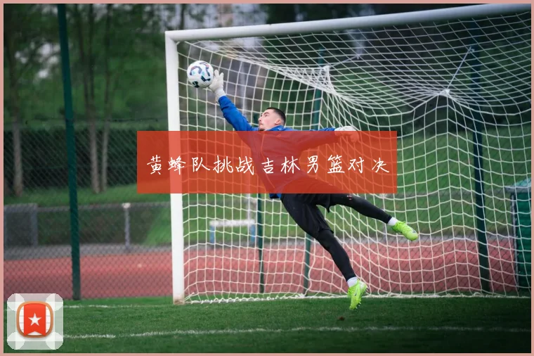 黄蜂队挑战吉林男篮对决