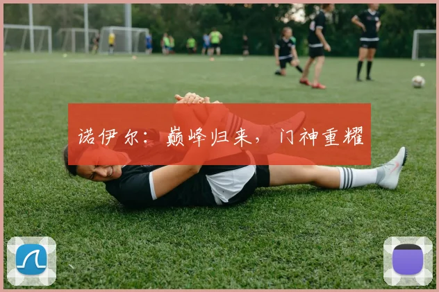 诺伊尔：巅峰归来，门神重耀