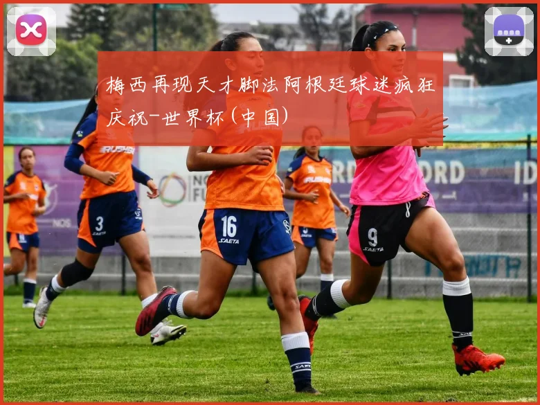 梅西再现天才脚法阿根廷球迷疯狂庆祝-世界杯(中国)
