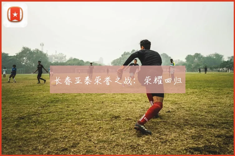 长春亚泰荣誉之战：荣耀回归