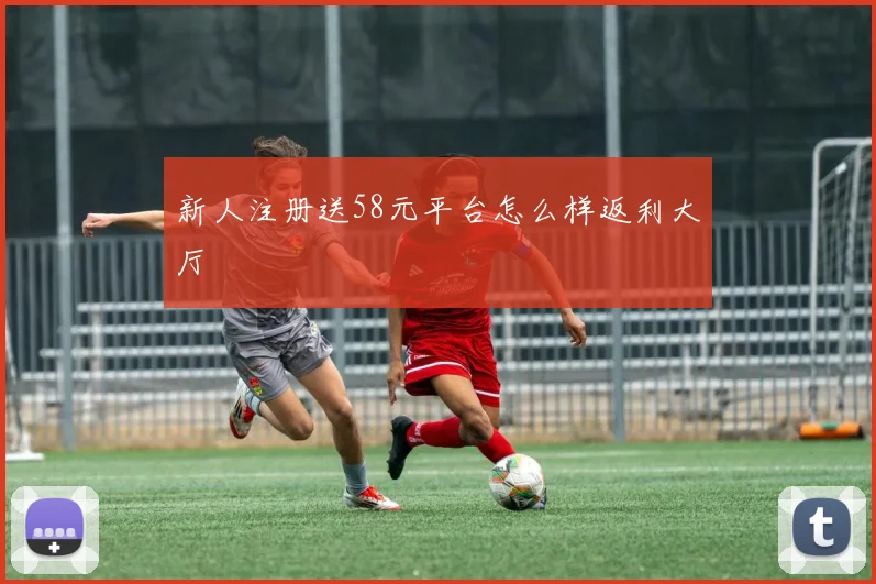 新人注册送58元平台怎么样返利大厅