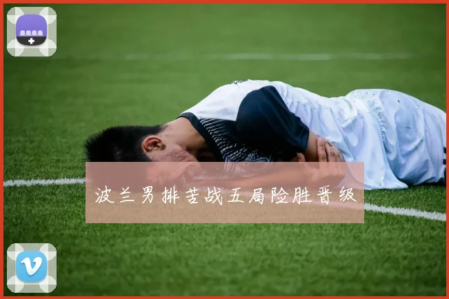 波兰男排苦战五局险胜晋级