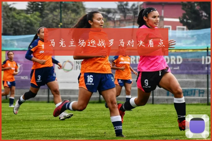 马竞主场迎战罗马对决看点