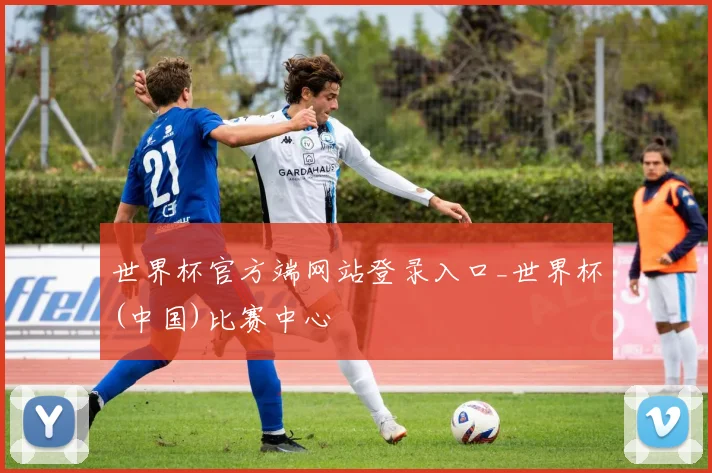 世界杯官方端网站登录入口_世界杯(中国)比赛中心