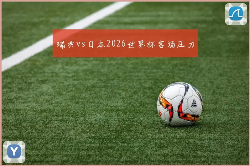瑞典vs日本2026世界杯客场压力