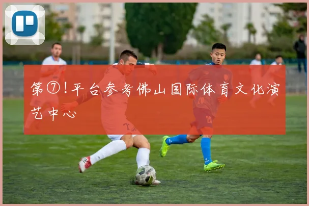 第⑦!平台参考佛山国际体育文化演艺中心