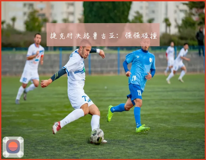 捷克对决格鲁吉亚：强强碰撞