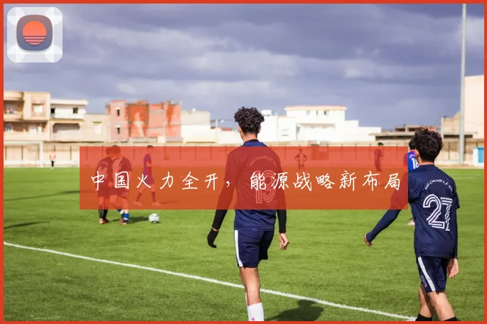 中国火力全开,能源战略新布局