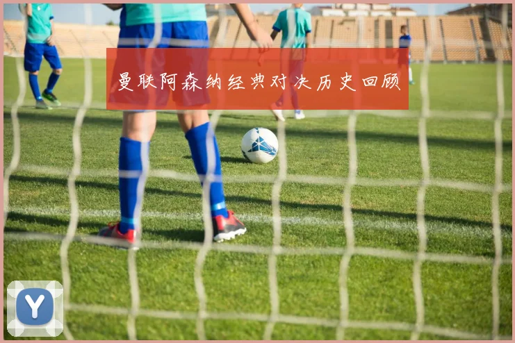 曼联阿森纳经典对决历史回顾