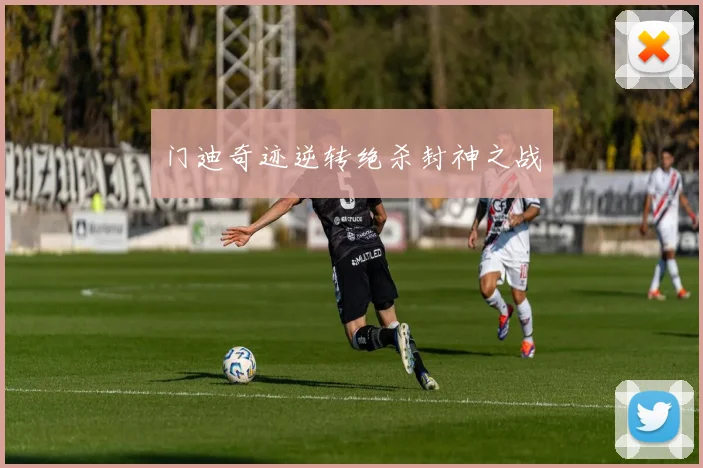 门迪奇迹逆转绝杀封神之战