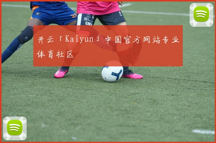 开云「Kaiyun」中国官方网站专业体育社区