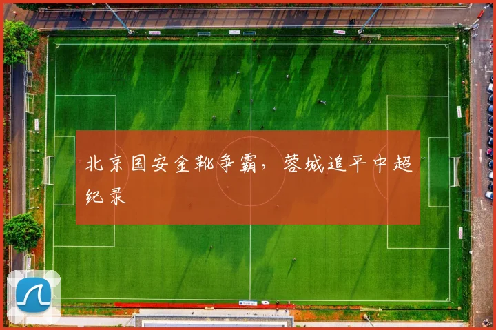 北京国安金靴争霸,蓉城追平中超纪录