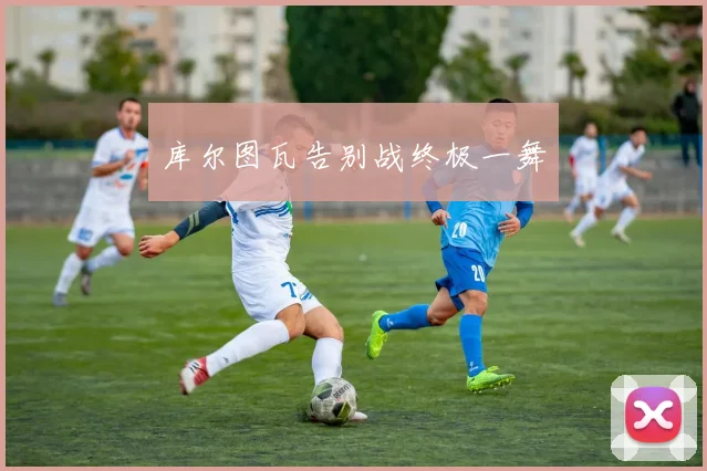 库尔图瓦告别战终极一舞
