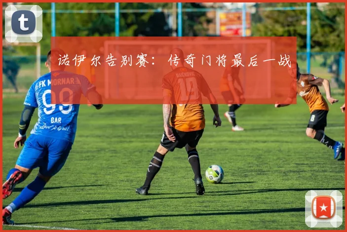 诺伊尔告别赛：传奇门将最后一战