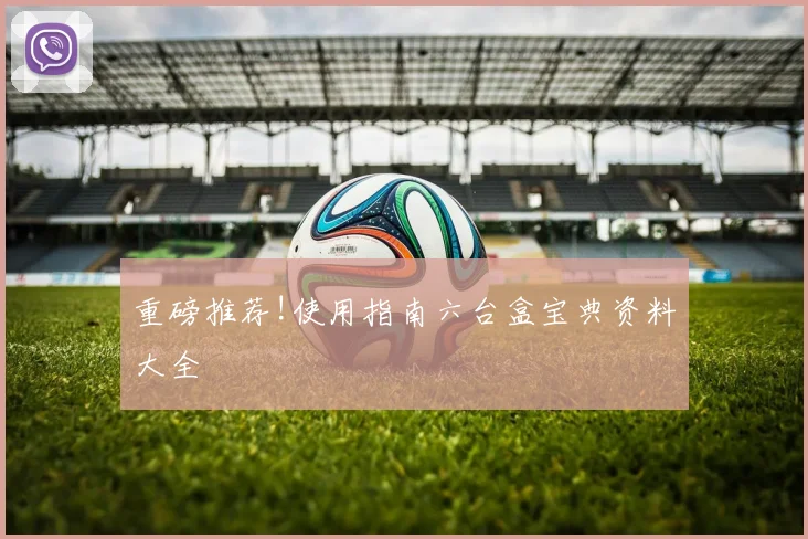 重磅推荐!使用指南六台盒宝典资料大全