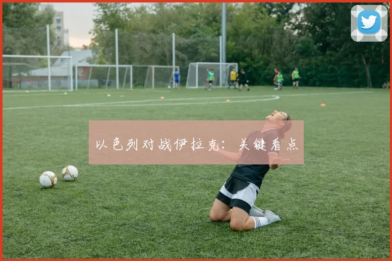 以色列对战伊拉克：关键看点