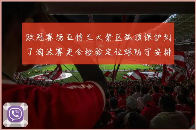 欧冠赛场亚特兰大禁区弧顶保护到了淘汰赛更会检验定位球防守安排