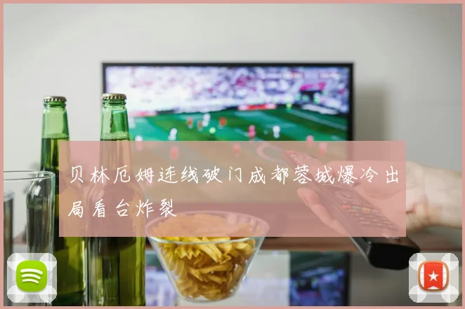 贝林厄姆连线破门成都蓉城爆冷出局看台炸裂