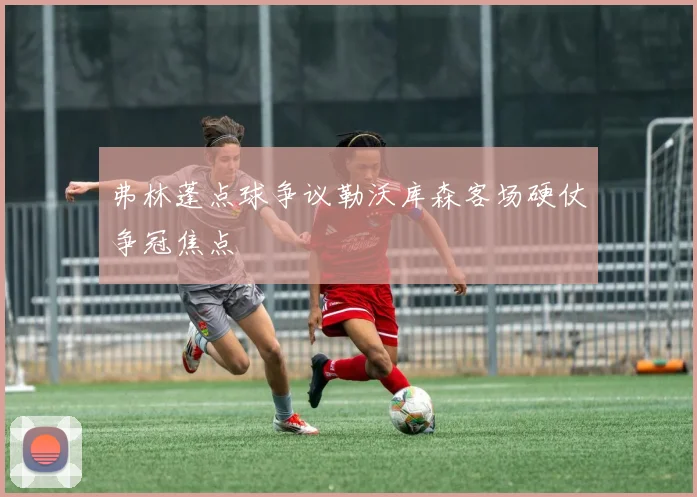 弗林蓬点球争议勒沃库森客场硬仗争冠焦点