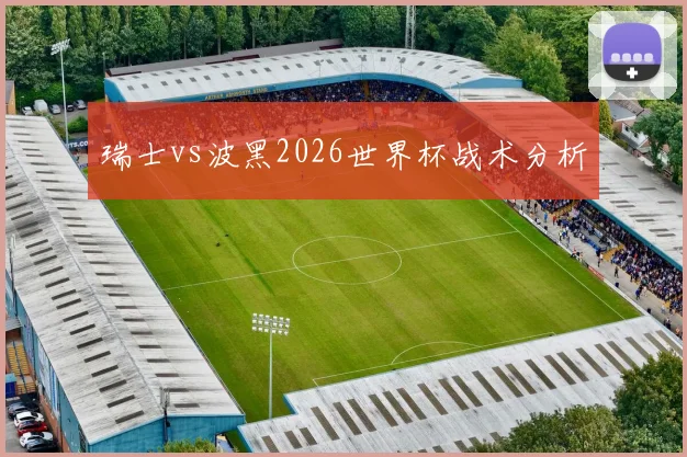 瑞士vs波黑2026世界杯战术分析