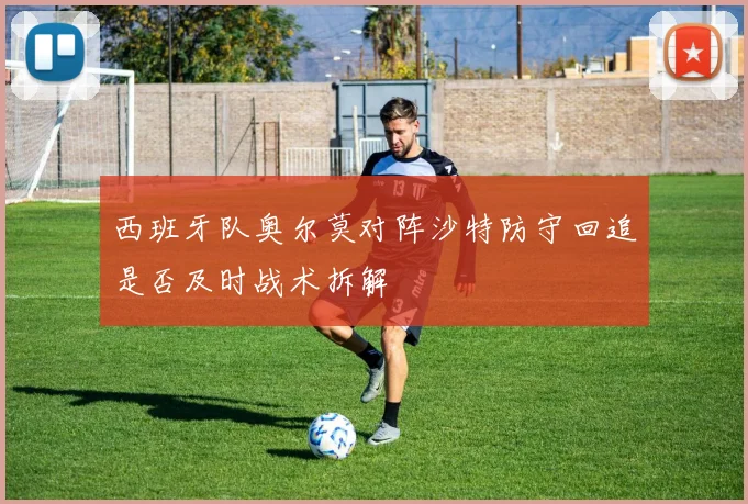 西班牙队奥尔莫对阵沙特防守回追是否及时战术拆解