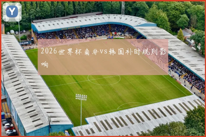 2026世界杯南非vs韩国补时规则影响
