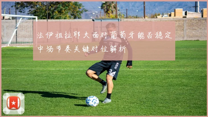 法伊祖拉耶夫面对葡萄牙能否稳定中场节奏关键对位解析