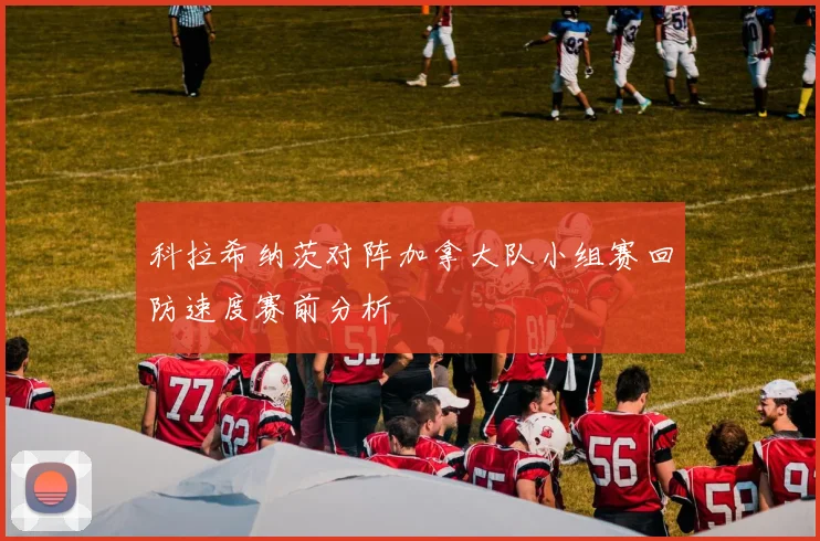科拉希纳茨对阵加拿大队小组赛回防速度赛前分析