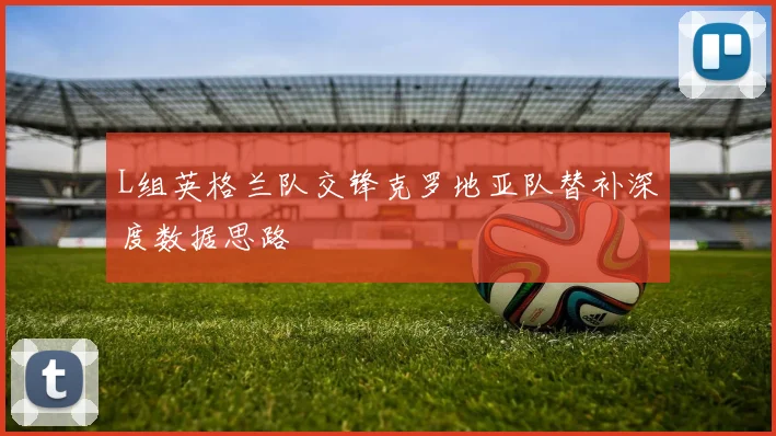 L组英格兰队交锋克罗地亚队替补深度数据思路