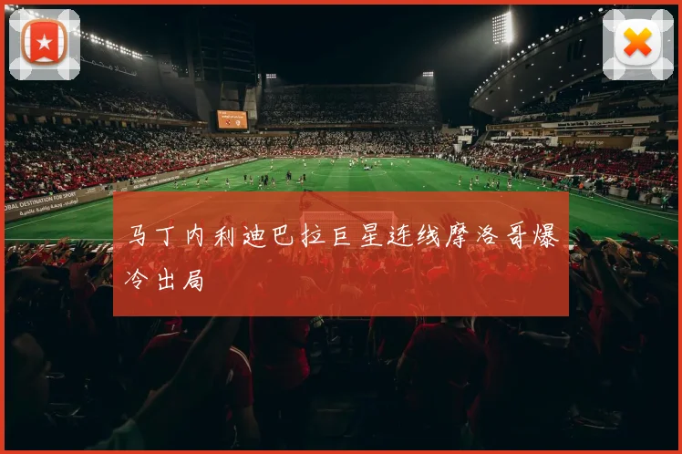 马丁内利迪巴拉巨星连线摩洛哥爆冷出局