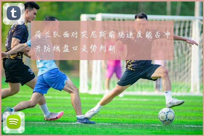 荷兰队面对突尼斯前场速度能否冲开防线盘口走势判断