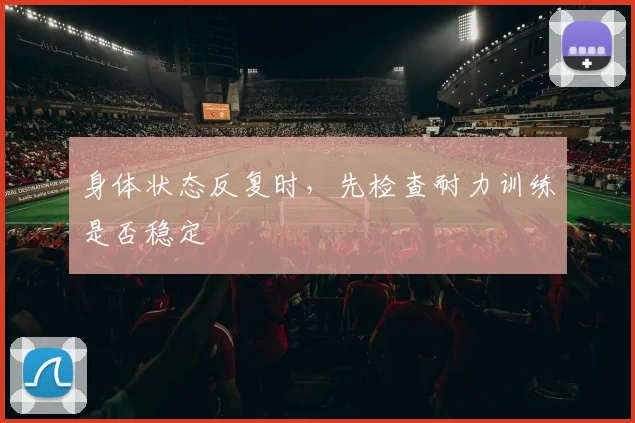 身体状态反复时,先检查耐力训练是否稳定