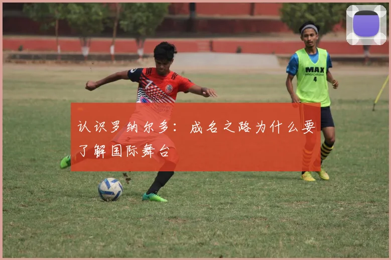 认识罗纳尔多:成名之路为什么要了解国际舞台