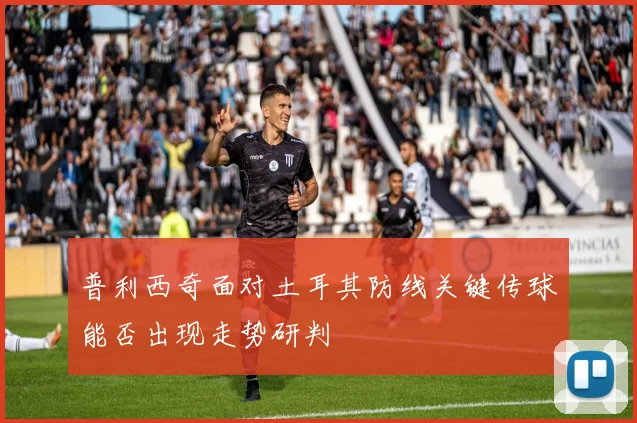 普利西奇面对土耳其防线关键传球能否出现走势研判