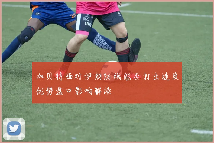 加贝特面对伊朗防线能否打出速度优势盘口影响解读