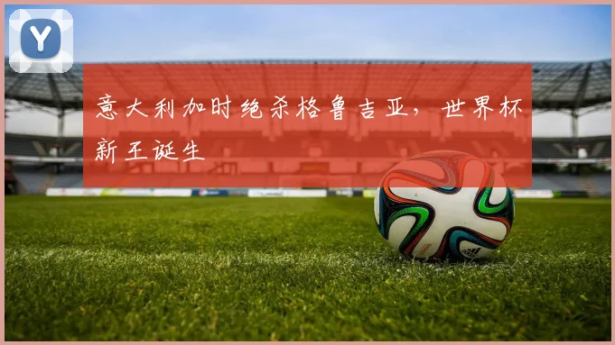 意大利加时绝杀格鲁吉亚，世界杯新王诞生