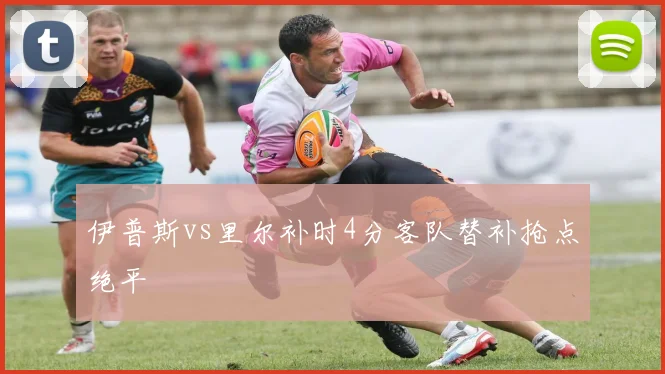 伊普斯vs里尔补时4分客队替补抢点绝平