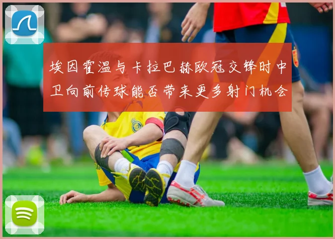 埃因霍温与卡拉巴赫欧冠交锋时中卫向前传球能否带来更多射门机会