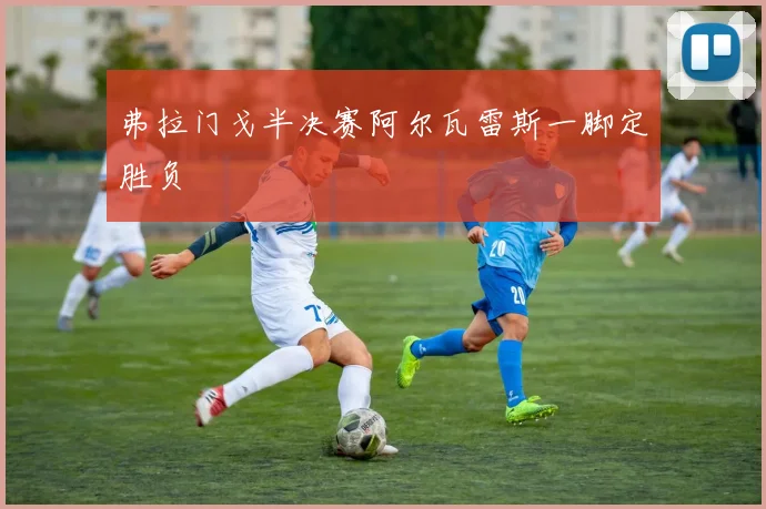 弗拉门戈半决赛阿尔瓦雷斯一脚定胜负
