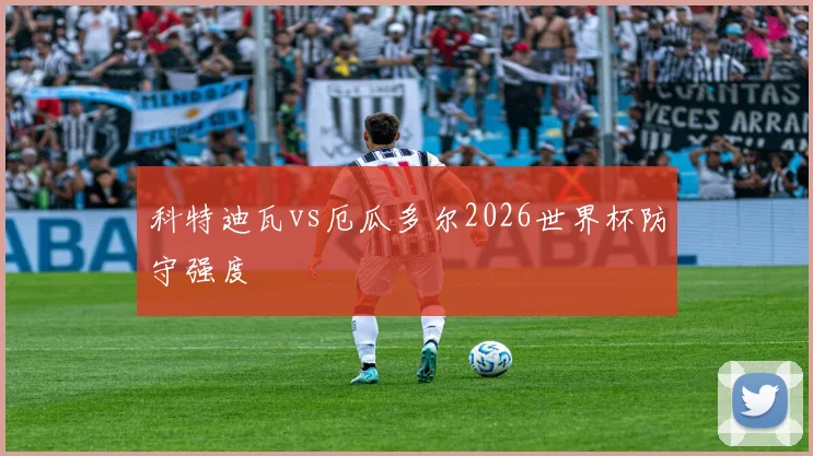 科特迪瓦vs厄瓜多尔2026世界杯防守强度
