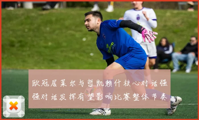 欧冠居莱尔与哲凯赖什核心对话强强对话发挥有望影响比赛整体节奏