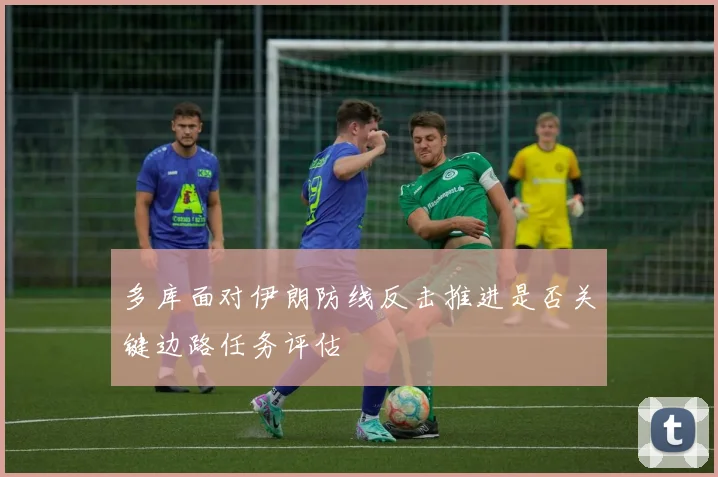 多库面对伊朗防线反击推进是否关键边路任务评估