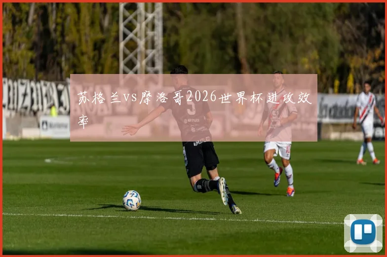 苏格兰vs摩洛哥2026世界杯进攻效率