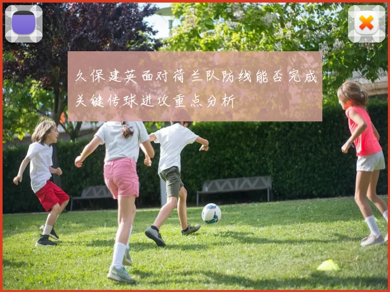 久保建英面对荷兰队防线能否完成关键传球进攻重点分析