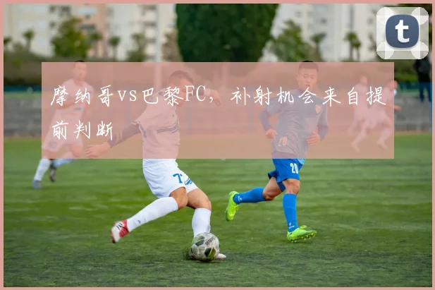 摩纳哥vs巴黎FC,补射机会来自提前判断