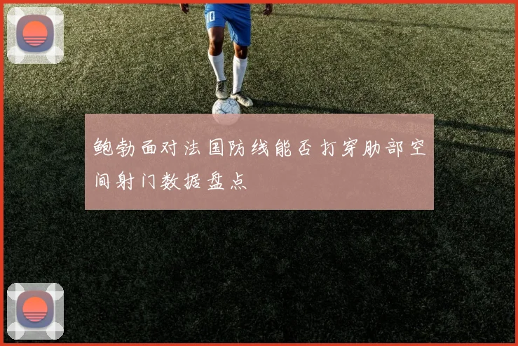 鲍勃面对法国防线能否打穿肋部空间射门数据盘点